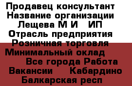 Продавец-консультант › Название организации ­ Лещева М.И., ИП › Отрасль предприятия ­ Розничная торговля › Минимальный оклад ­ 15 000 - Все города Работа » Вакансии   . Кабардино-Балкарская респ.